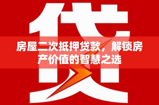 修武房屋二次抵押贷款，解锁房产价值的智慧之选