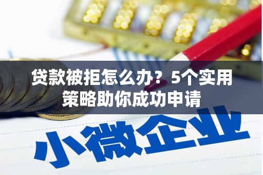 修武贷款被拒怎么办？5个实用策略助你成功申请