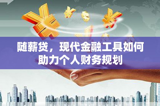 修武随薪贷，现代金融工具如何助力个人财务规划