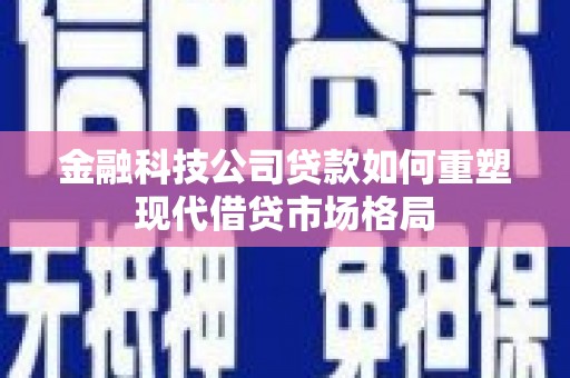 修武金融科技公司贷款如何重塑现代借贷市场格局