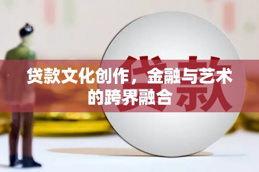 修武贷款文化创作，金融与艺术的跨界融合