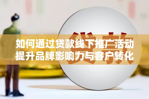 修武如何通过贷款线下推广活动提升品牌影响力与客户转化率