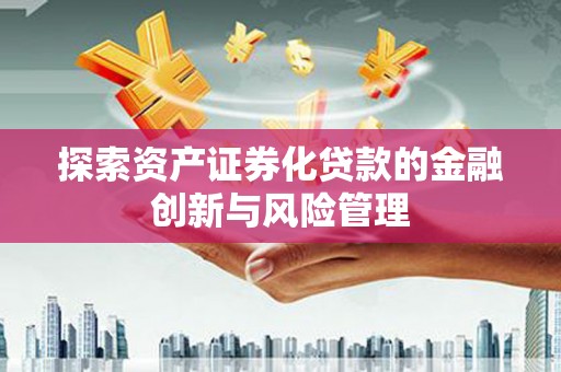 修武探索资产证券化贷款的金融创新与风险管理