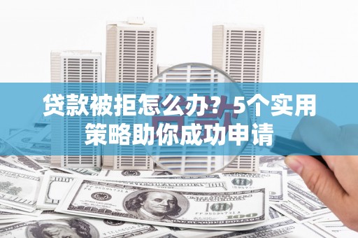 修武贷款被拒怎么办？5个实用策略助你成功申请