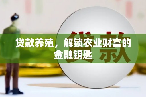 修武贷款养殖，解锁农业财富的金融钥匙