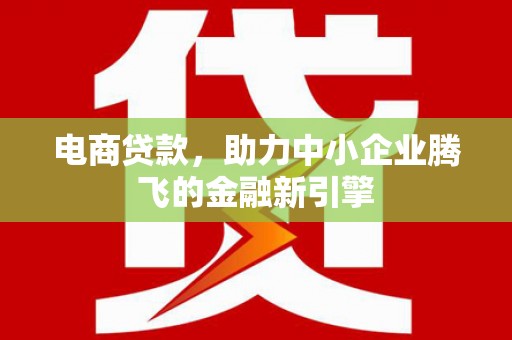 修武电商贷款，助力中小企业腾飞的金融新引擎