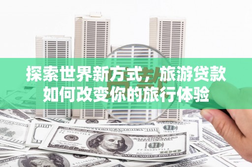 修武探索世界新方式，旅游贷款如何改变你的旅行体验