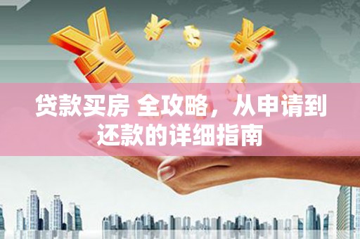 修武贷款买房 全攻略，从申请到还款的详细指南