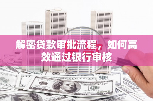 修武解密贷款审批流程，如何高效通过银行审核