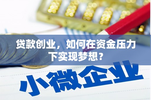 修武贷款创业，如何在资金压力下实现梦想？