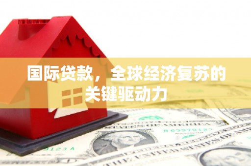 修武国际贷款，全球经济复苏的关键驱动力