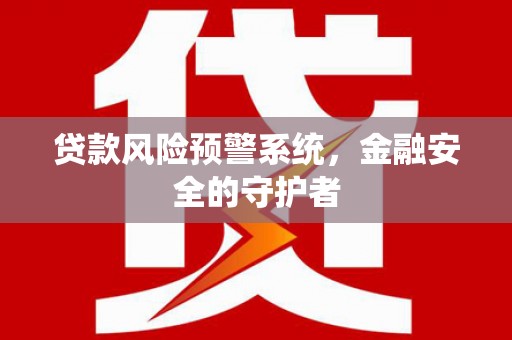 修武贷款风险预警系统，金融安全的守护者
