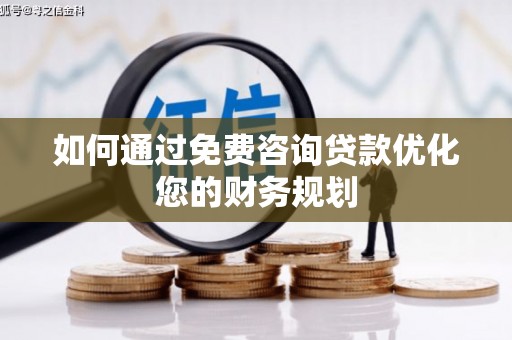 修武如何通过免费咨询贷款优化您的财务规划