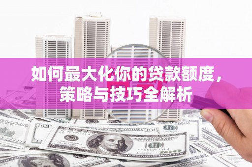 修武如何最大化你的贷款额度，策略与技巧全解析
