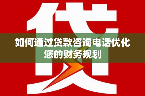 修武如何通过贷款咨询电话优化您的财务规划