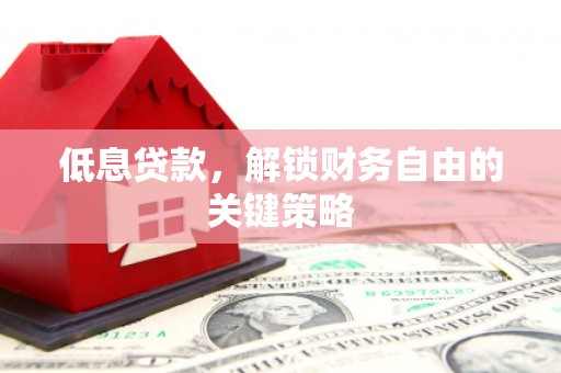 修武低息贷款，解锁财务自由的关键策略