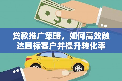 修武贷款推广策略，如何高效触达目标客户并提升转化率