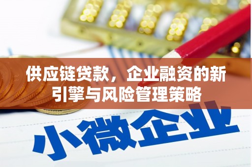 修武供应链贷款，企业融资的新引擎与风险管理策略
