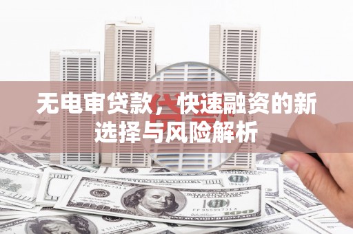 修武无电审贷款，快速融资的新选择与风险解析