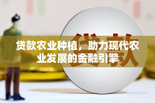 修武贷款农业种植，助力现代农业发展的金融引擎