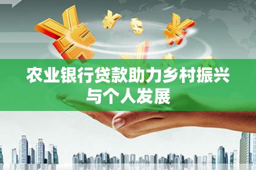 修武农业银行贷款助力乡村振兴与个人发展