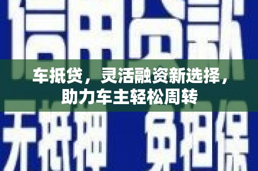 修武车抵贷，灵活融资新选择，助力车主轻松周转