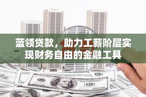 修武蓝领贷款，助力工薪阶层实现财务自由的金融工具