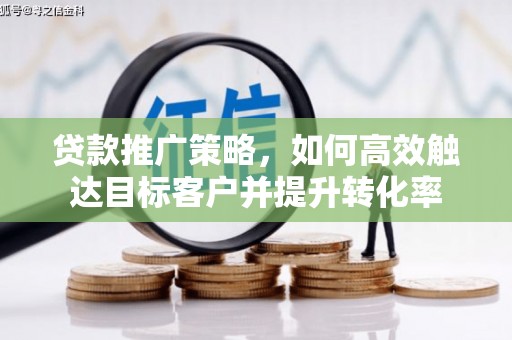 修武贷款推广策略，如何高效触达目标客户并提升转化率
