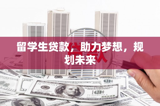 修武留学生贷款，助力梦想，规划未来