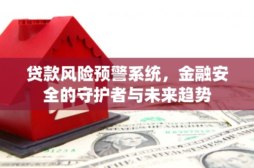 修武贷款风险预警系统，金融安全的守护者与未来趋势