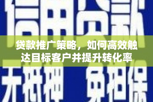 修武贷款推广策略，如何高效触达目标客户并提升转化率