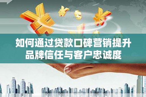 修武如何通过贷款口碑营销提升品牌信任与客户忠诚度