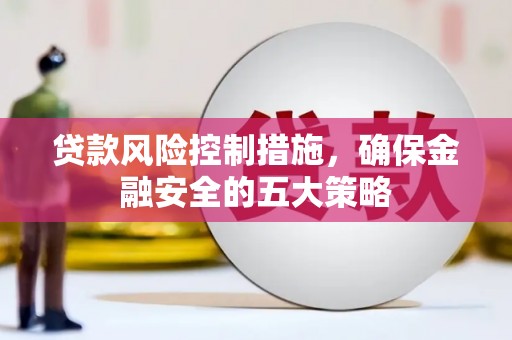 修武贷款风险控制措施，确保金融安全的五大策略