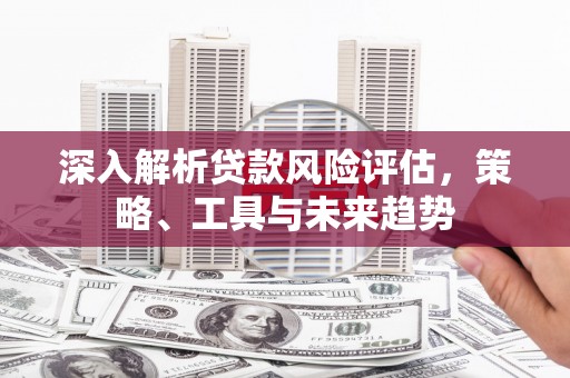修武深入解析贷款风险评估，策略、工具与未来趋势