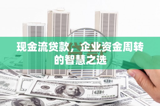 修武现金流贷款，企业资金周转的智慧之选