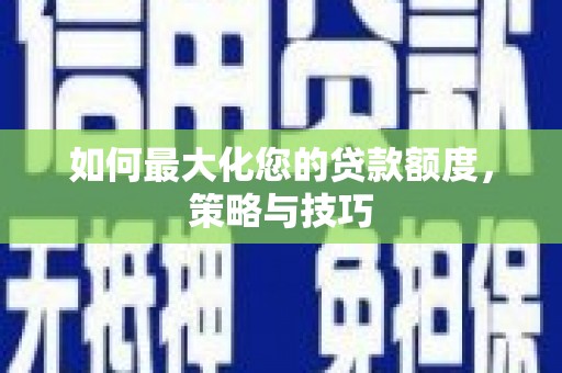 修武如何最大化您的贷款额度，策略与技巧