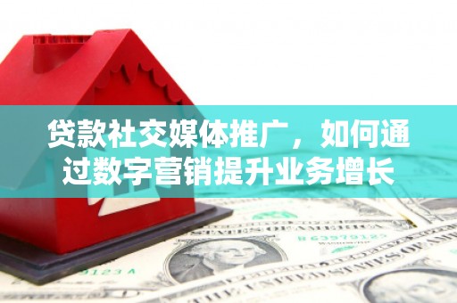 修武贷款社交媒体推广，如何通过数字营销提升业务增长