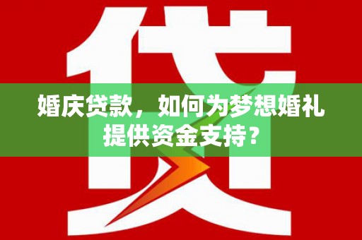 修武婚庆贷款，如何为梦想婚礼提供资金支持？