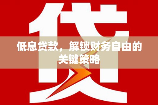 修武低息贷款，解锁财务自由的关键策略
