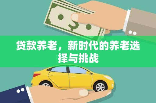 修武贷款养老，新时代的养老选择与挑战