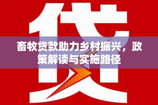 修武畜牧贷款助力乡村振兴，政策解读与实施路径