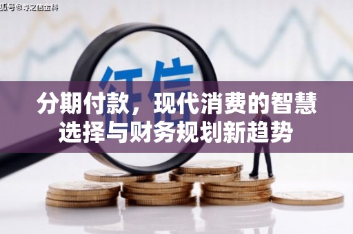 修武分期付款，现代消费的智慧选择与财务规划新趋势