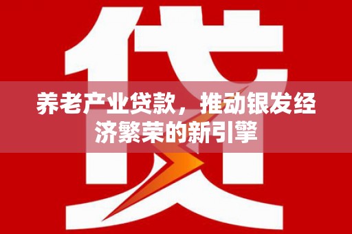 修武养老产业贷款，推动银发经济繁荣的新引擎