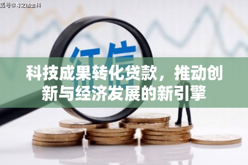 修武科技成果转化贷款，推动创新与经济发展的新引擎