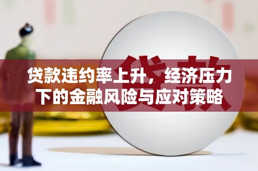 修武贷款违约率上升，经济压力下的金融风险与应对策略