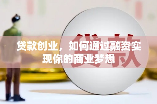 修武贷款创业，如何通过融资实现你的商业梦想