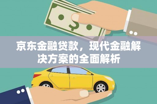 修武京东金融贷款，现代金融解决方案的全面解析