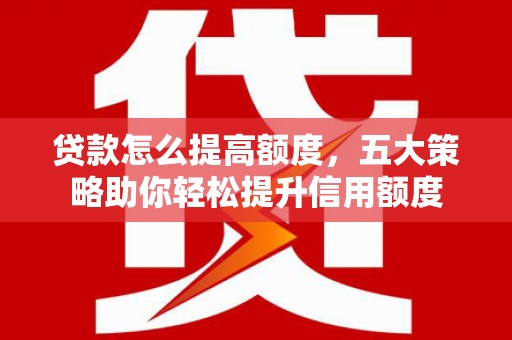 修武贷款怎么提高额度，五大策略助你轻松提升信用额度