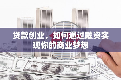 修武贷款创业，如何通过融资实现你的商业梦想