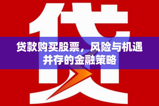 修武贷款购买股票，风险与机遇并存的金融策略